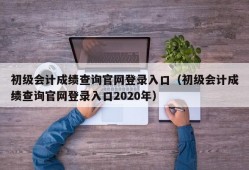 初级会计成绩查询官网登录入口（初级会计成绩查询官网登录入口2020年）