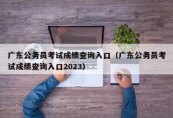 广东公务员考试成绩查询入口（广东公务员考试成绩查询入口2023）