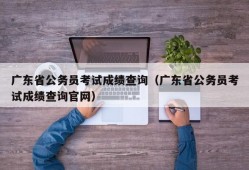 广东省公务员考试成绩查询（广东省公务员考试成绩查询官网）