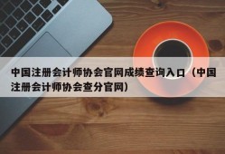 中国注册会计师协会官网成绩查询入口（中国注册会计师协会查分官网）