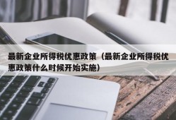 最新企业所得税优惠政策（最新企业所得税优惠政策什么时候开始实施）