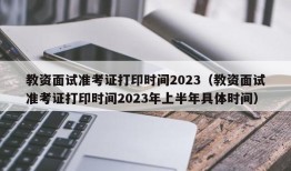 教资面试准考证打印时间2023（教资面试准考证打印时间2023年上半年具体时间）