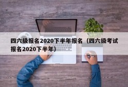 四六级报名2020下半年报名（四六级考试报名2020下半年）