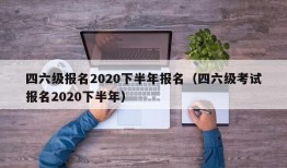 四六级报名2020下半年报名（四六级考试报名2020下半年）