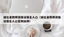 湖北省教师资格证报名入口（湖北省教师资格证报名入口官网幼师）