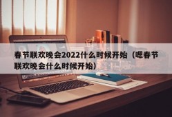 春节联欢晚会2022什么时候开始（嗯春节联欢晚会什么时候开始）