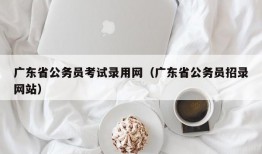 广东省公务员考试录用网（广东省公务员招录网站）