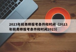 2023年税务师报考条件和时间（2023年税务师报考条件和时间2023）