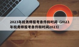 2023年税务师报考条件和时间（2023年税务师报考条件和时间2023）