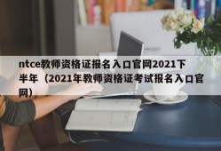 ntce教师资格证报名入口官网2021下半年（2021年教师资格证考试报名入口官网）