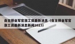 自主择业军官涨工资最新消息（自主择业军官涨工资最新消息新闻2023）