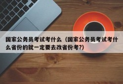 国家公务员考试考什么（国家公务员考试考什么省份的就一定要去改省份考?）