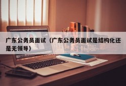 广东公务员面试（广东公务员面试是结构化还是无领导）