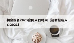 初会报名2023官网入口时间（初会报名入口2021）