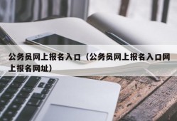 公务员网上报名入口（公务员网上报名入口网上报名网址）