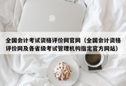 全国会计考试资格评价网官网（全国会计资格评价网及各省级考试管理机构指定官方网站）