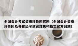 全国会计考试资格评价网官网（全国会计资格评价网及各省级考试管理机构指定官方网站）