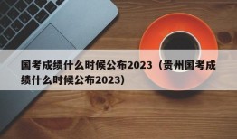 国考成绩什么时候公布2023（贵州国考成绩什么时候公布2023）