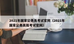 2021年国家公务员考试官网（2021年国家公务员局考试官网）