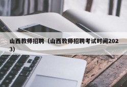 山西教师招聘（山西教师招聘考试时间2023）