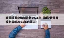 辅警转事业编制最新2021年（辅警转事业编制最新2021年内蒙古）