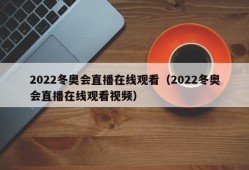 2022冬奥会直播在线观看（2022冬奥会直播在线观看视频）