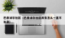 巴彦淖尔社区（巴彦淖尔社区民生怎么一直不补录）