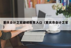 重庆会计之家继续教育入口（重庆市会计之家）