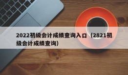 2022初级会计成绩查询入口（2821初级会计成绩查询）