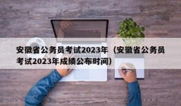 安徽省公务员考试2023年（安徽省公务员考试2023年成绩公布时间）