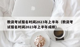 教资考试报名时间2023年上半年（教资考试报名时间2023年上半年成绩）