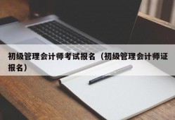 初级管理会计师考试报名（初级管理会计师证报名）