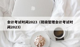 会计考试时间2023（初级管理会计考试时间2023）