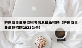 黔东南事业单位招考信息最新招聘（黔东南事业单位招聘2021公告）