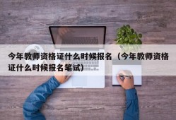 今年教师资格证什么时候报名（今年教师资格证什么时候报名笔试）