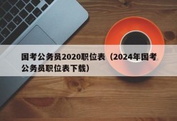 国考公务员2020职位表（2024年国考公务员职位表下载）