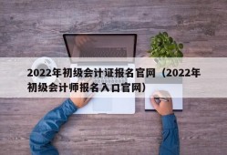 2022年初级会计证报名官网（2022年初级会计师报名入口官网）