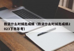 教资什么时候出成绩（教资什么时候出成绩2023下半年考）