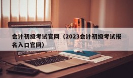 会计初级考试官网（2023会计初级考试报名入口官网）