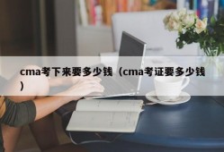 cma考下来要多少钱（cma考证要多少钱）