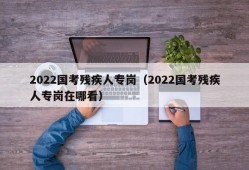 2022国考残疾人专岗（2022国考残疾人专岗在哪看）