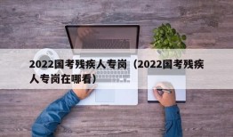 2022国考残疾人专岗（2022国考残疾人专岗在哪看）