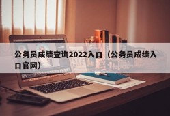 公务员成绩查询2022入口（公务员成绩入口官网）