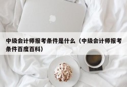 中级会计师报考条件是什么（中级会计师报考条件百度百科）