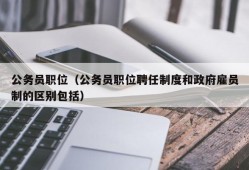 公务员职位（公务员职位聘任制度和政府雇员制的区别包括）