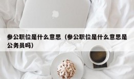 参公职位是什么意思（参公职位是什么意思是公务员吗）