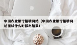 中国农业银行招聘网站（中国农业银行招聘网站面试什么时候出结果）