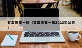 甘肃三支一扶（甘肃三支一扶2023年公告）