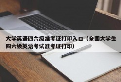 大学英语四六级准考证打印入口（全国大学生四六级英语考试准考证打印）