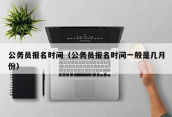 公务员报名时间（公务员报名时间一般是几月份）